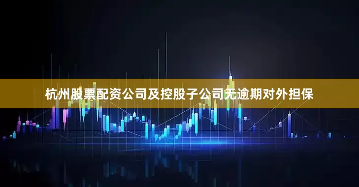 杭州股票配资公司及控股子公司无逾期对外担保