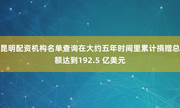 昆明配资机构名单查询在大约五年时间里累计捐赠总额达到192.5 亿美元