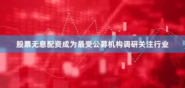 股票无息配资成为最受公募机构调研关注行业