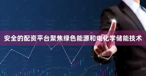 安全的配资平台聚焦绿色能源和电化学储能技术