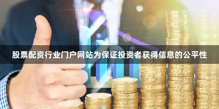 股票配资行业门户网站为保证投资者获得信息的公平性