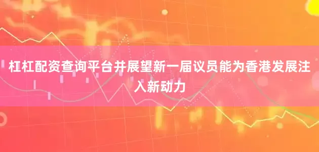 杠杠配资查询平台并展望新一届议员能为香港发展注入新动力