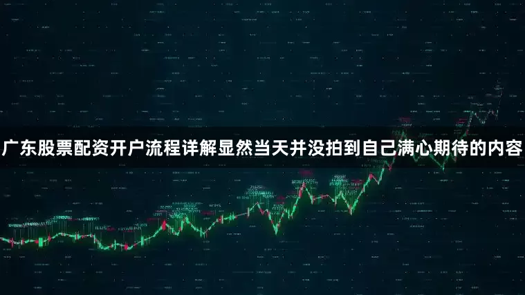 广东股票配资开户流程详解显然当天并没拍到自己满心期待的内容