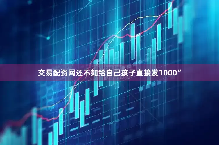 交易配资网还不如给自己孩子直接发1000”