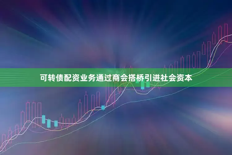 可转债配资业务通过商会搭桥引进社会资本