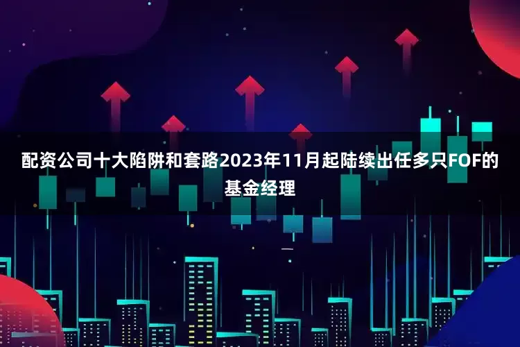 配资公司十大陷阱和套路2023年11月起陆续出任多只FOF的基金经理