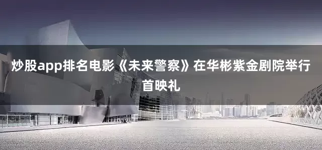 炒股app排名电影《未来警察》在华彬紫金剧院举行首映礼