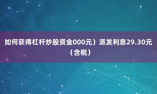 如何获得杠杆炒股资金000元）派发利息29.30元（含税）
