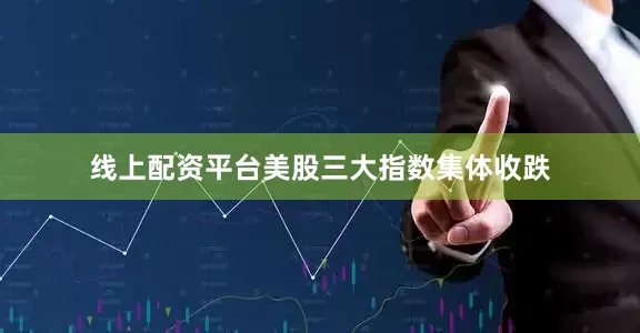 线上配资平台美股三大指数集体收跌