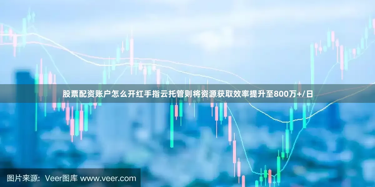 股票配资账户怎么开红手指云托管则将资源获取效率提升至800万+/日
