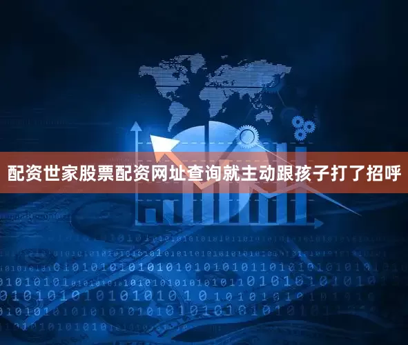 配资世家股票配资网址查询就主动跟孩子打了招呼