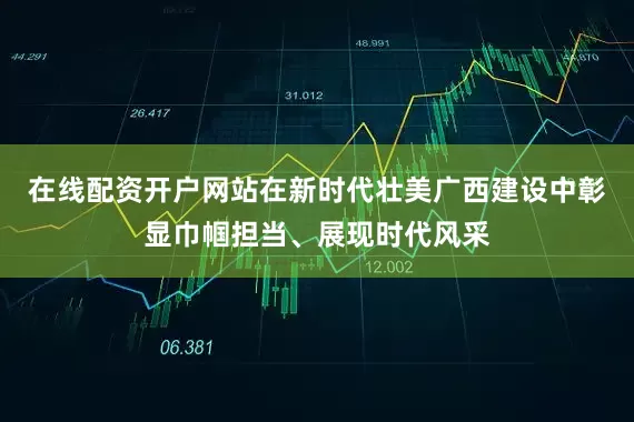 在线配资开户网站在新时代壮美广西建设中彰显巾帼担当、展现时代风采