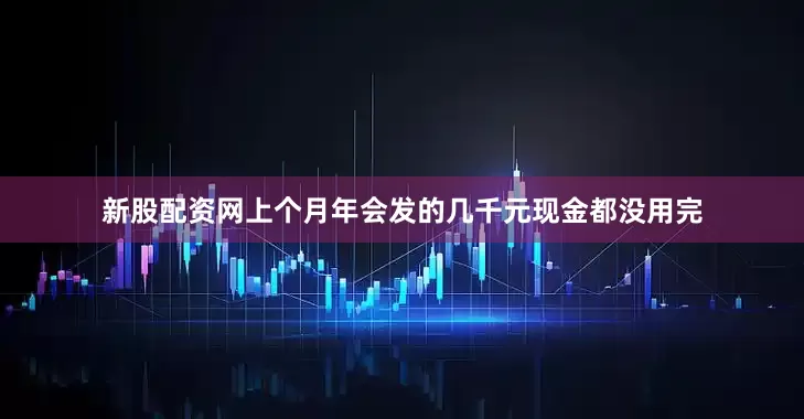 新股配资网上个月年会发的几千元现金都没用完