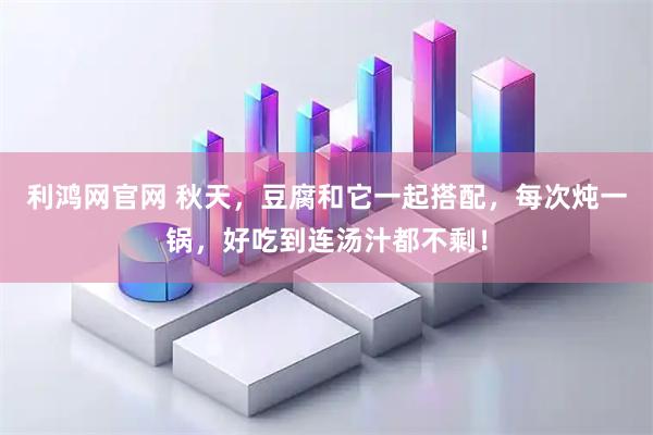 利鸿网官网 秋天，豆腐和它一起搭配，每次炖一锅，好吃到连汤汁都不剩！
