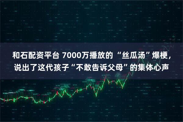 和石配资平台 7000万播放的 “丝瓜汤”爆梗，说出了这代孩子“不敢告诉父母”的集体心声