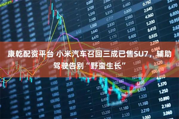 康乾配资平台 小米汽车召回三成已售SU7，辅助驾驶告别“野蛮生长”