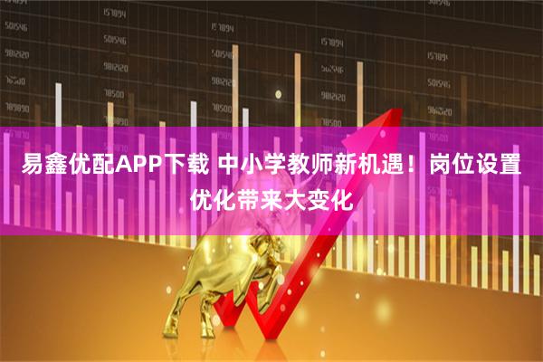 易鑫优配APP下载 中小学教师新机遇！岗位设置优化带来大变化