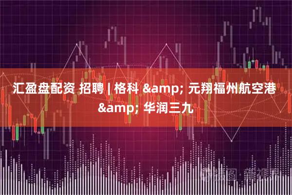 汇盈盘配资 招聘 | 格科 & 元翔福州航空港 & 华润三九