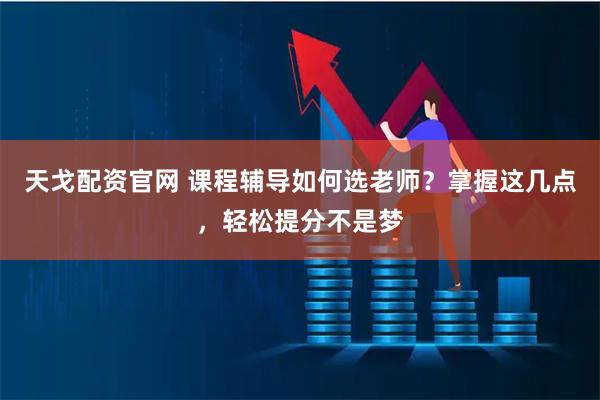 天戈配资官网 课程辅导如何选老师？掌握这几点，轻松提分不是梦