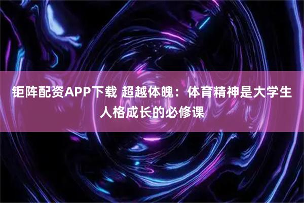 钜阵配资APP下载 超越体魄：体育精神是大学生人格成长的必修课