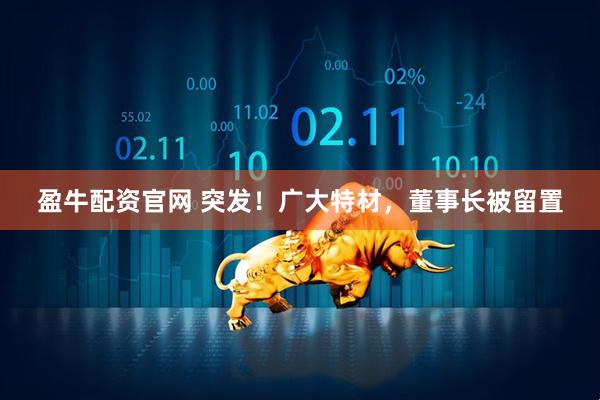 盈牛配资官网 突发！广大特材，董事长被留置