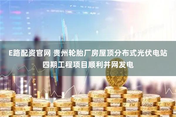 E路配资官网 贵州轮胎厂房屋顶分布式光伏电站四期工程项目顺利并网发电