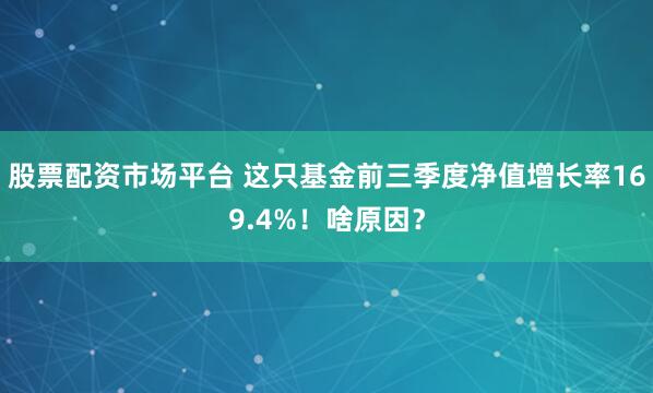 股票配资市场平台 这只基金前三季度净值增长率169.4%！啥原因？