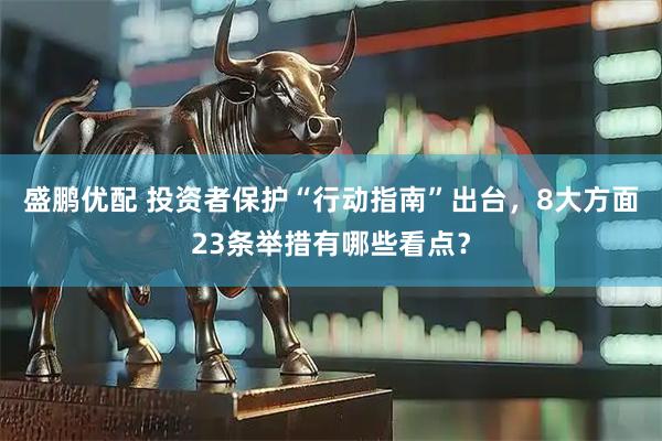 盛鹏优配 投资者保护“行动指南”出台，8大方面23条举措有哪些看点？