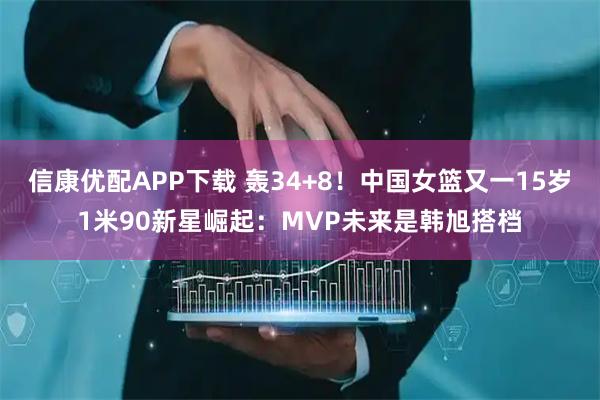信康优配APP下载 轰34+8！中国女篮又一15岁1米90新星崛起：MVP未来是韩旭搭档