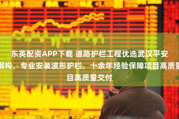 东英配资APP下载 道路护栏工程优选武汉平安鑫业钢构，专业安装波形护栏，十余年经验保障项目高质量交付