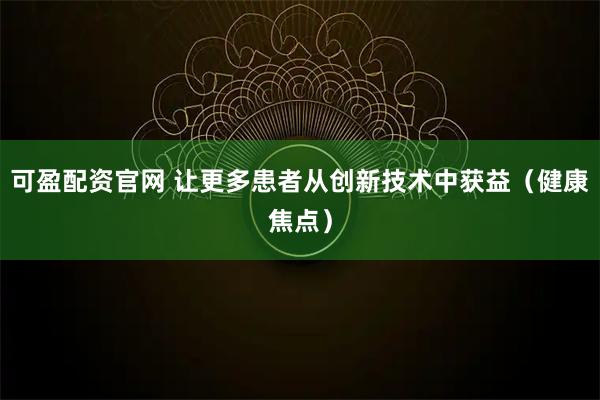 可盈配资官网 让更多患者从创新技术中获益（健康焦点）