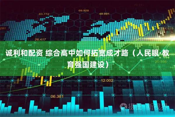 诚利和配资 综合高中如何拓宽成才路（人民眼·教育强国建设）