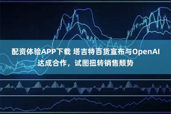配资体验APP下载 塔吉特百货宣布与OpenAI达成合作，试图扭转销售颓势