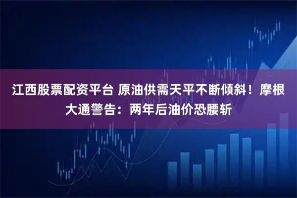 江西股票配资平台 原油供需天平不断倾斜！摩根大通警告：两年后油价恐腰斩