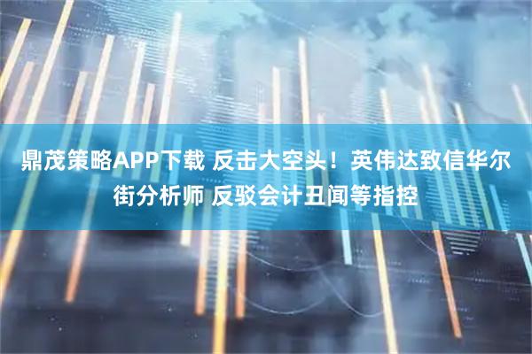 鼎茂策略APP下载 反击大空头！英伟达致信华尔街分析师 反驳会计丑闻等指控