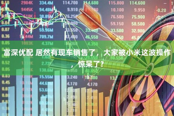 富深优配 居然有现车销售了，大家被小米这波操作，惊呆了?