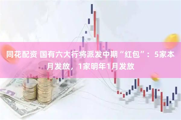 同花配资 国有六大行将派发中期“红包”：5家本月发放，1家明年1月发放