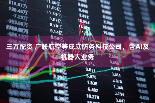 三万配资 广联航空等成立防务科技公司，含AI及机器人业务