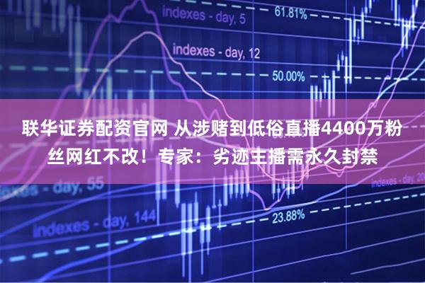 联华证券配资官网 从涉赌到低俗直播4400万粉丝网红不改！专家：劣迹主播需永久封禁