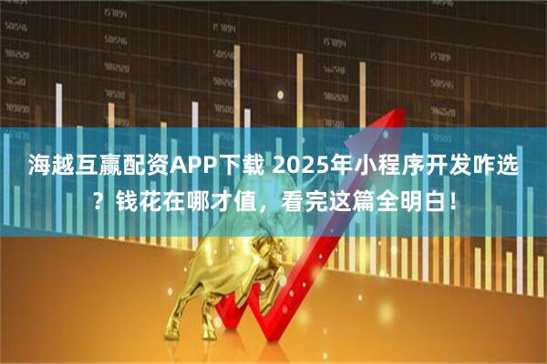 海越互赢配资APP下载 2025年小程序开发咋选？钱花在哪才值，看完这篇全明白！
