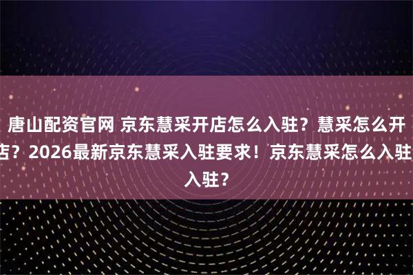 唐山配资官网 京东慧采开店怎么入驻？慧采怎么开店？2026最新京东慧采入驻要求！京东慧采怎么入驻？