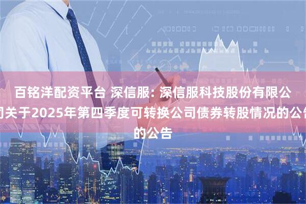 百铭洋配资平台 深信服: 深信服科技股份有限公司关于2025年第四季度可转换公司债券转股情况的公告