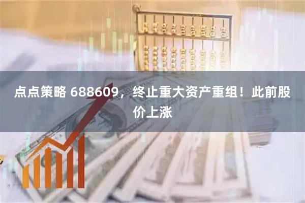 点点策略 688609，终止重大资产重组！此前股价上涨