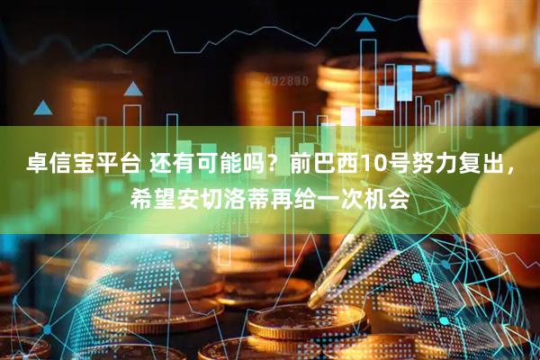 卓信宝平台 还有可能吗？前巴西10号努力复出，希望安切洛蒂再给一次机会