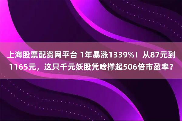 上海股票配资网平台 1年暴涨1339%！从87元到1165元，这只千元妖股凭啥撑起506倍市盈率？
